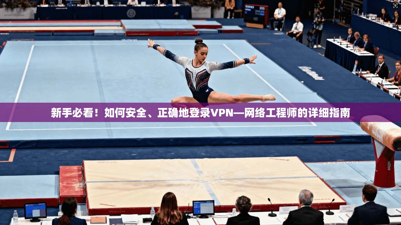 新手必看！如何安全、正确地登录VPN—网络工程师的详细指南