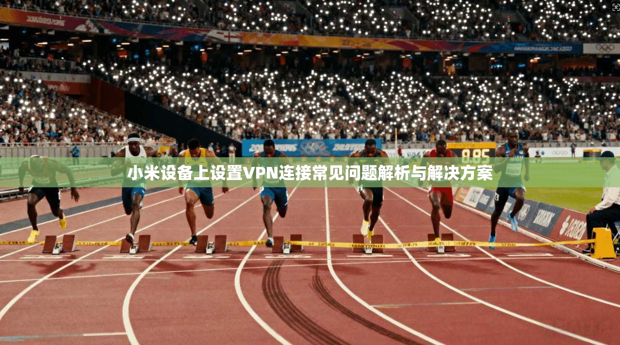 小米设备上设置VPN连接常见问题解析与解决方案