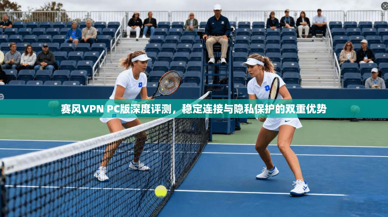 赛风VPN PC版深度评测，稳定连接与隐私保护的双重优势