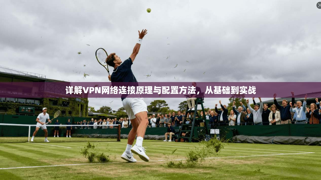 详解VPN网络连接原理与配置方法，从基础到实战