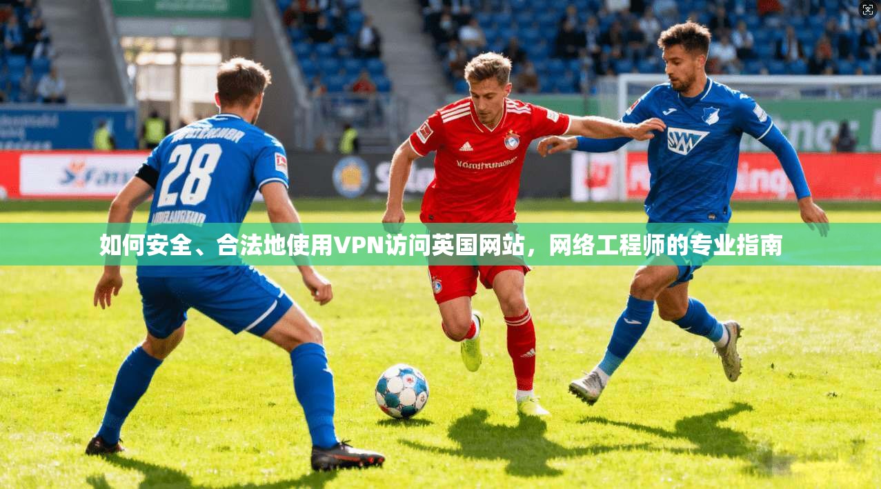 如何安全、合法地使用VPN访问英国网站，网络工程师的专业指南