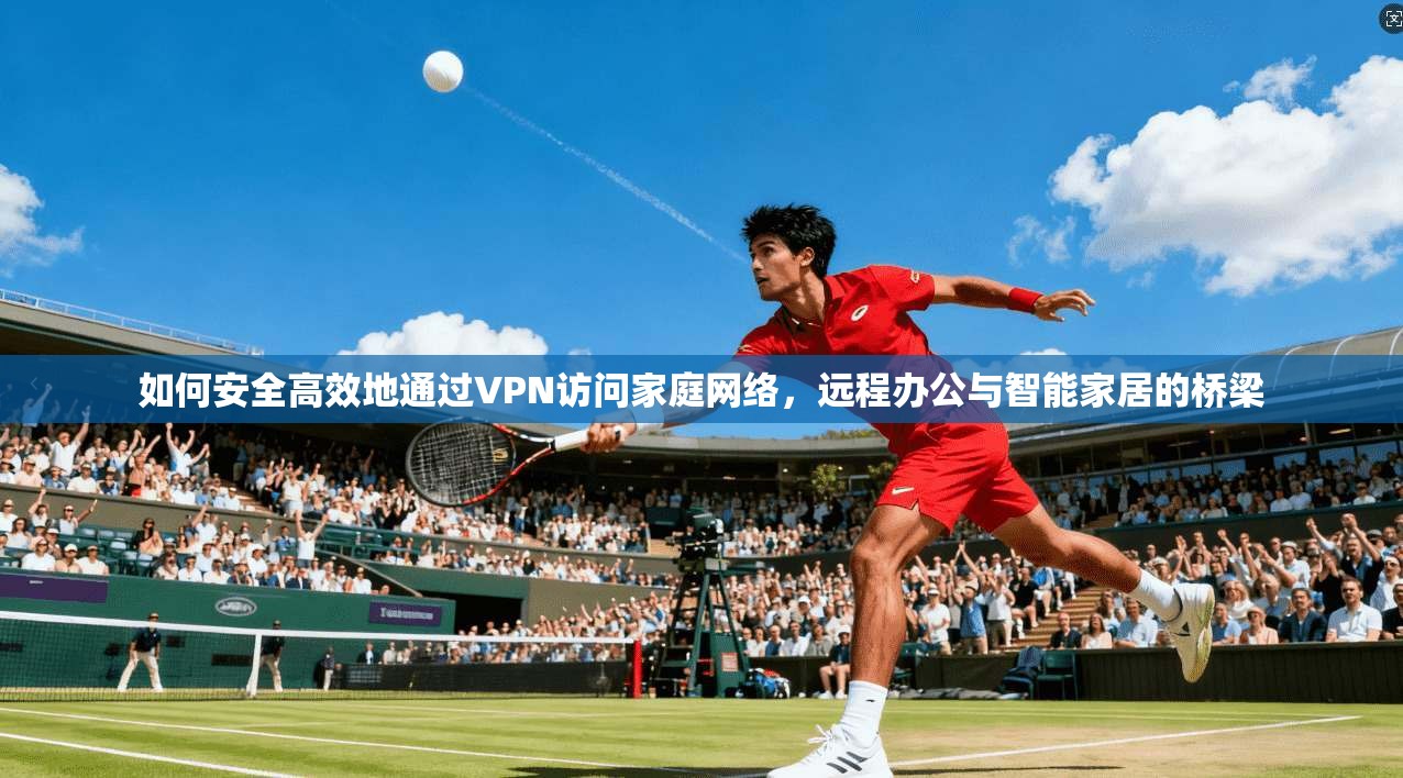 如何安全高效地通过VPN访问家庭网络，远程办公与智能家居的桥梁