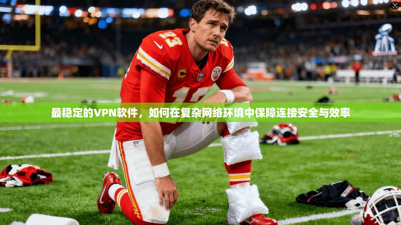 最稳定的VPN软件，如何在复杂网络环境中保障连接安全与效率