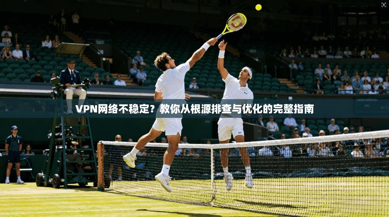 VPN网络不稳定？教你从根源排查与优化的完整指南