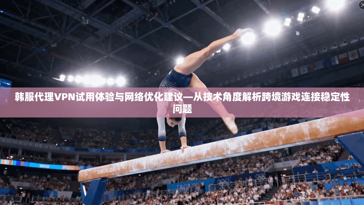 韩服代理VPN试用体验与网络优化建议—从技术角度解析跨境游戏连接稳定性问题