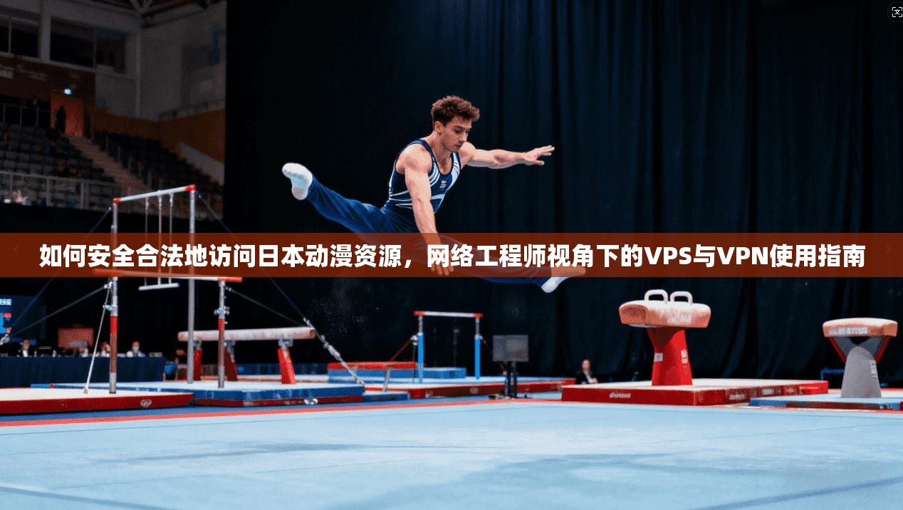 如何安全合法地访问日本动漫资源，网络工程师视角下的VPS与VPN使用指南