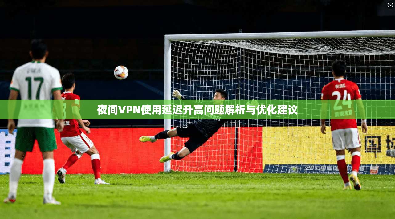 夜间VPN使用延迟升高问题解析与优化建议