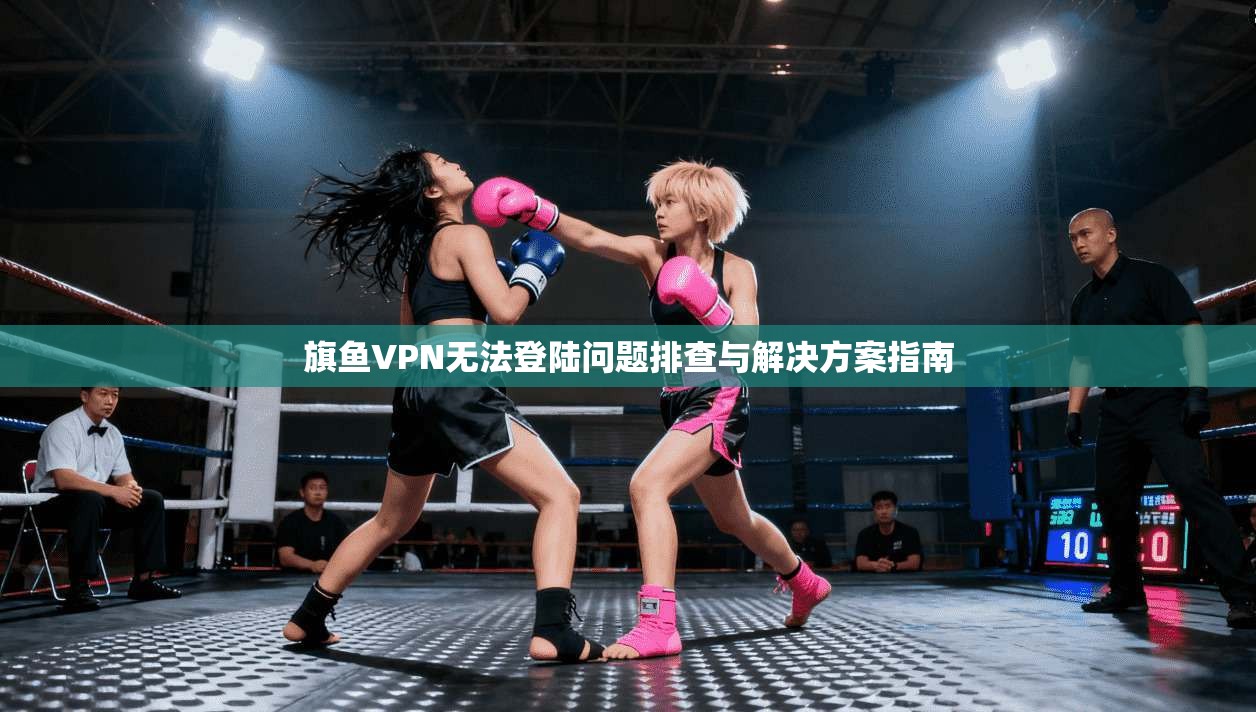 旗鱼VPN无法登陆问题排查与解决方案指南