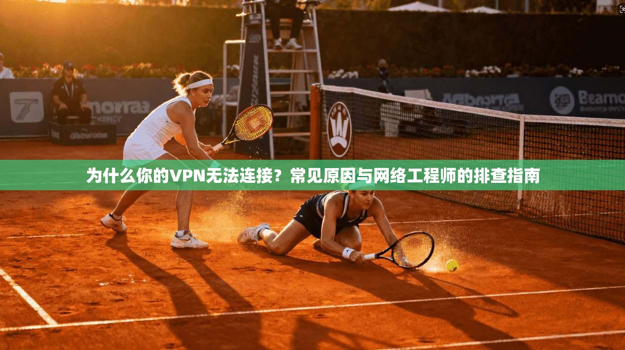 为什么你的VPN无法连接？常见原因与网络工程师的排查指南