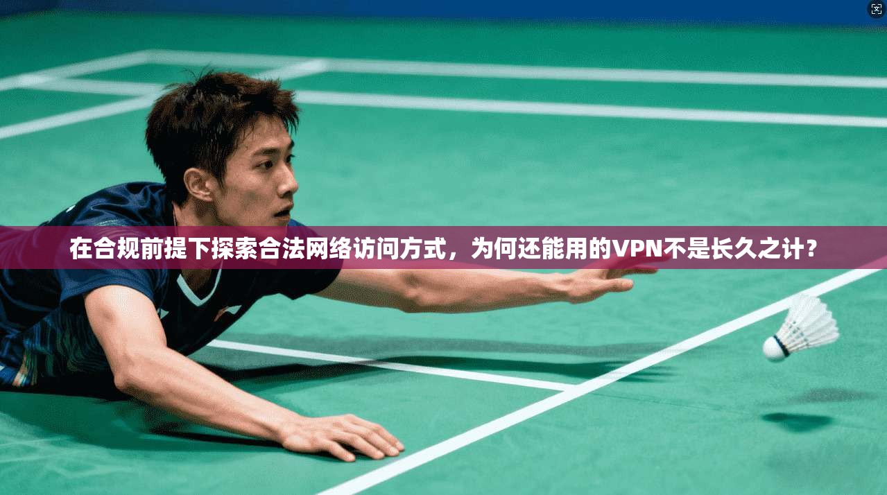 在合规前提下探索合法网络访问方式，为何还能用的VPN不是长久之计？