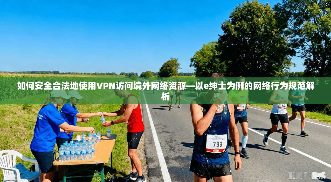 如何安全合法地使用VPN访问境外网络资源—以e绅士为例的网络行为规范解析