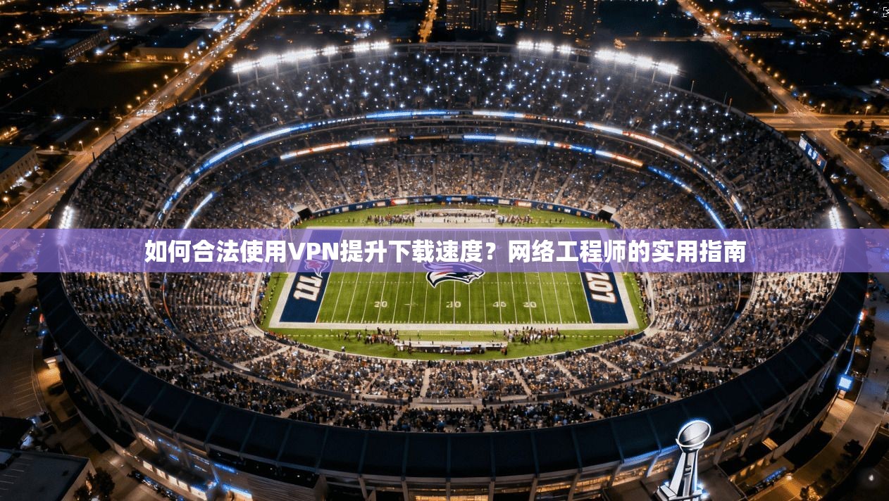 如何合法使用VPN提升下载速度？网络工程师的实用指南