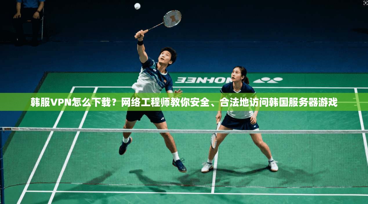 韩服VPN怎么下载？网络工程师教你安全、合法地访问韩国服务器游戏