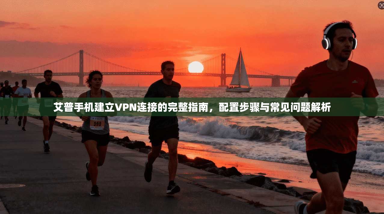 艾普手机建立VPN连接的完整指南，配置步骤与常见问题解析