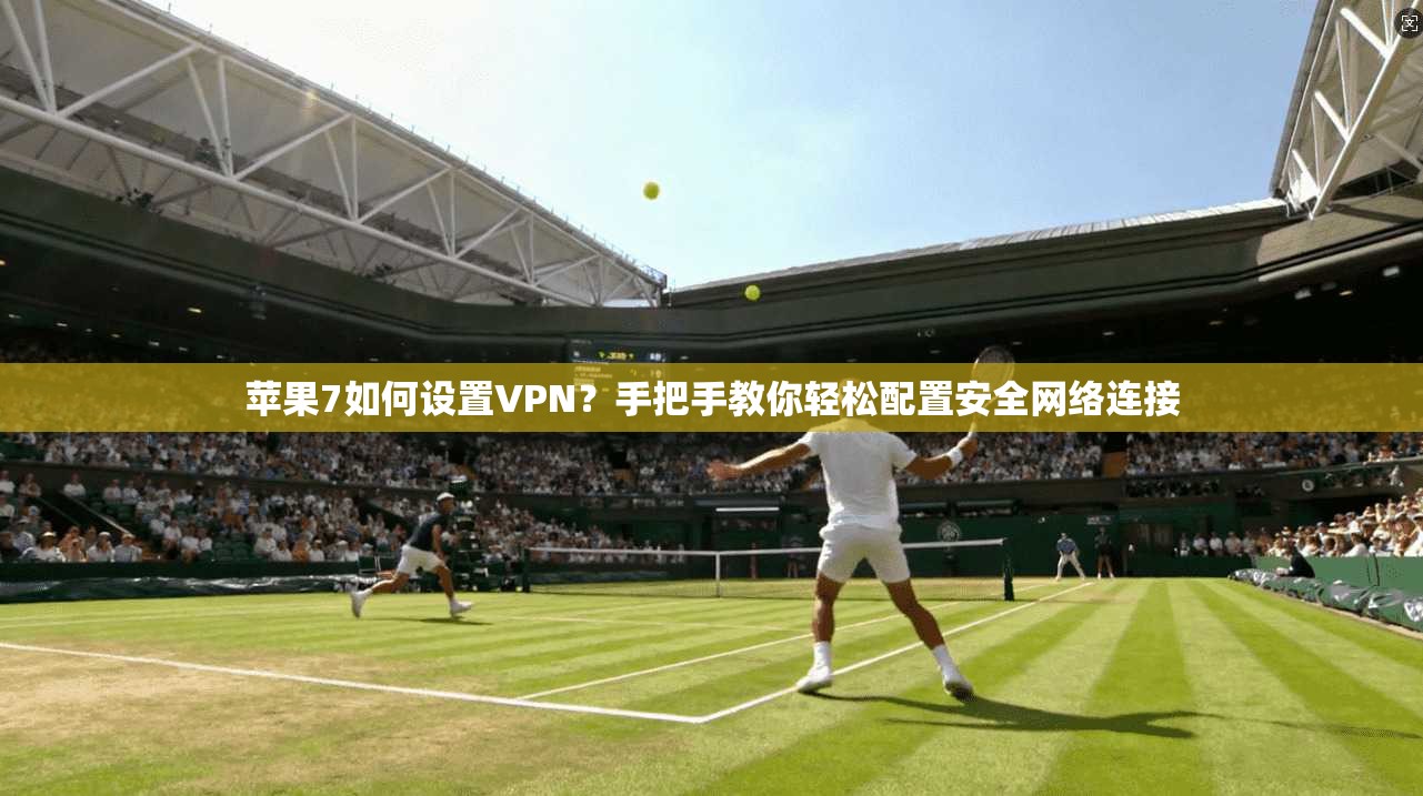 苹果7如何设置VPN？手把手教你轻松配置安全网络连接