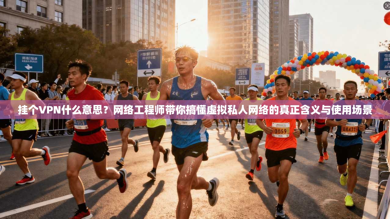挂个VPN什么意思？网络工程师带你搞懂虚拟私人网络的真正含义与使用场景