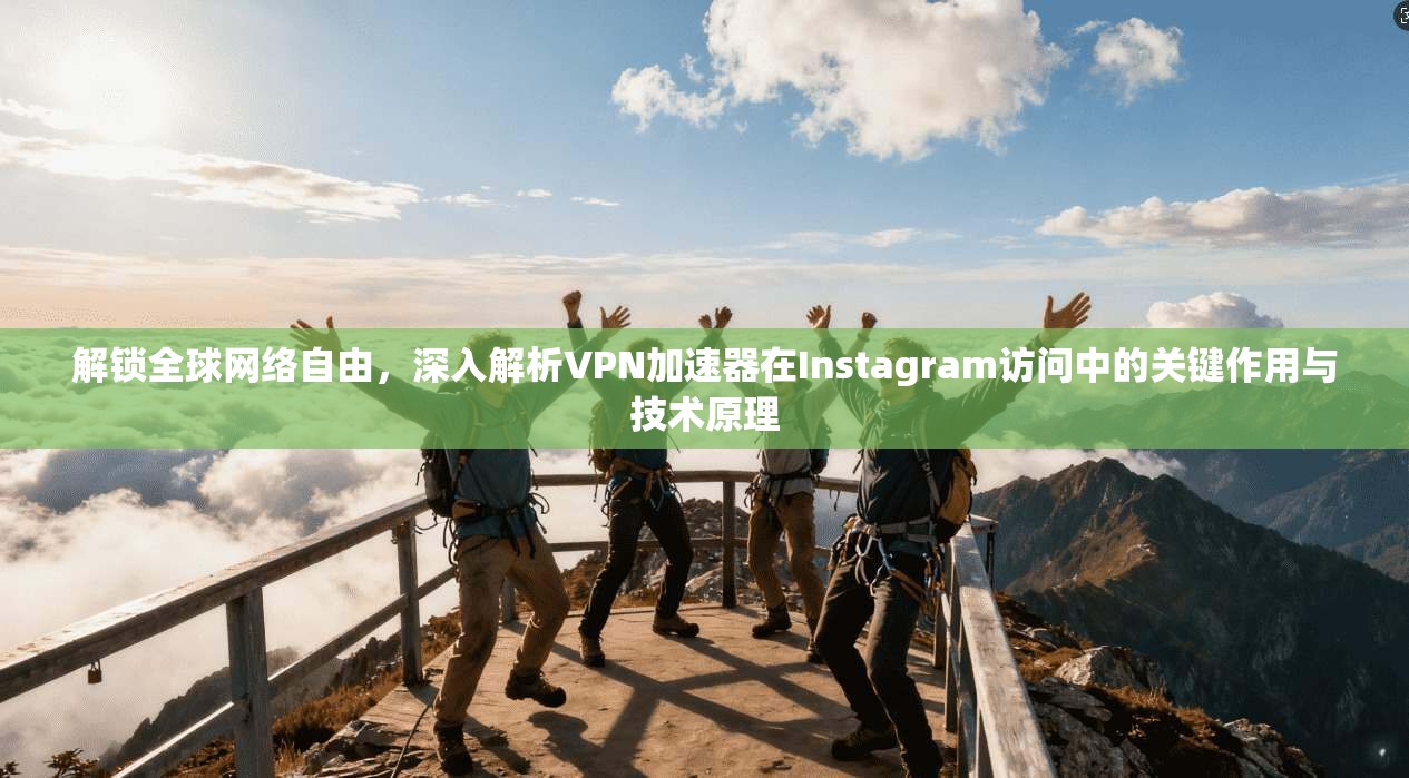 解锁全球网络自由，深入解析VPN加速器在Instagram访问中的关键作用与技术原理