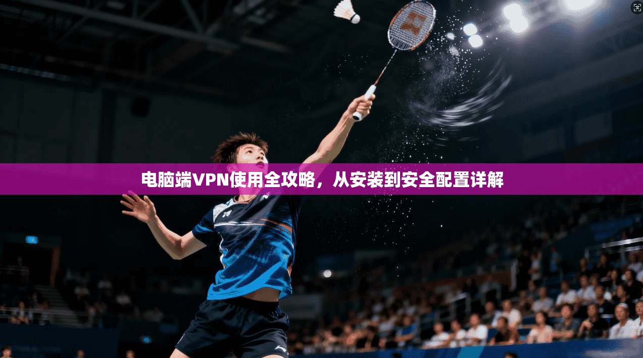 电脑端VPN使用全攻略，从安装到安全配置详解