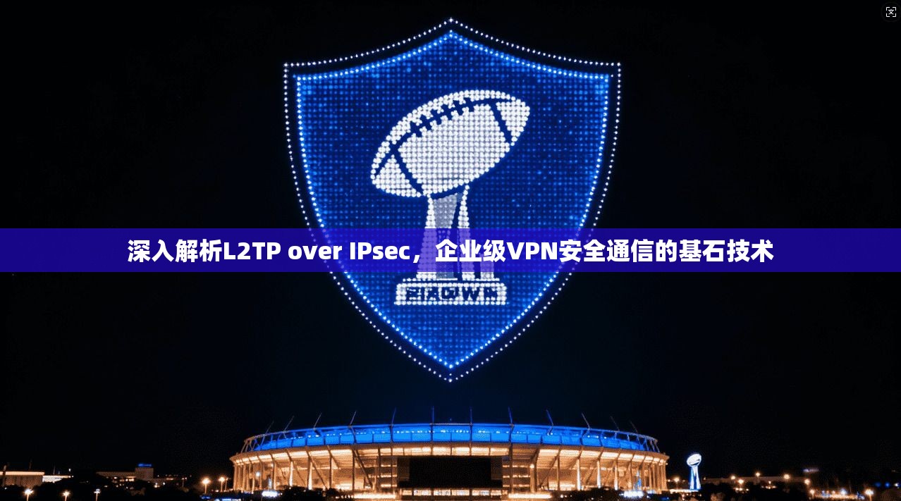深入解析L2TP over IPsec，企业级VPN安全通信的基石技术