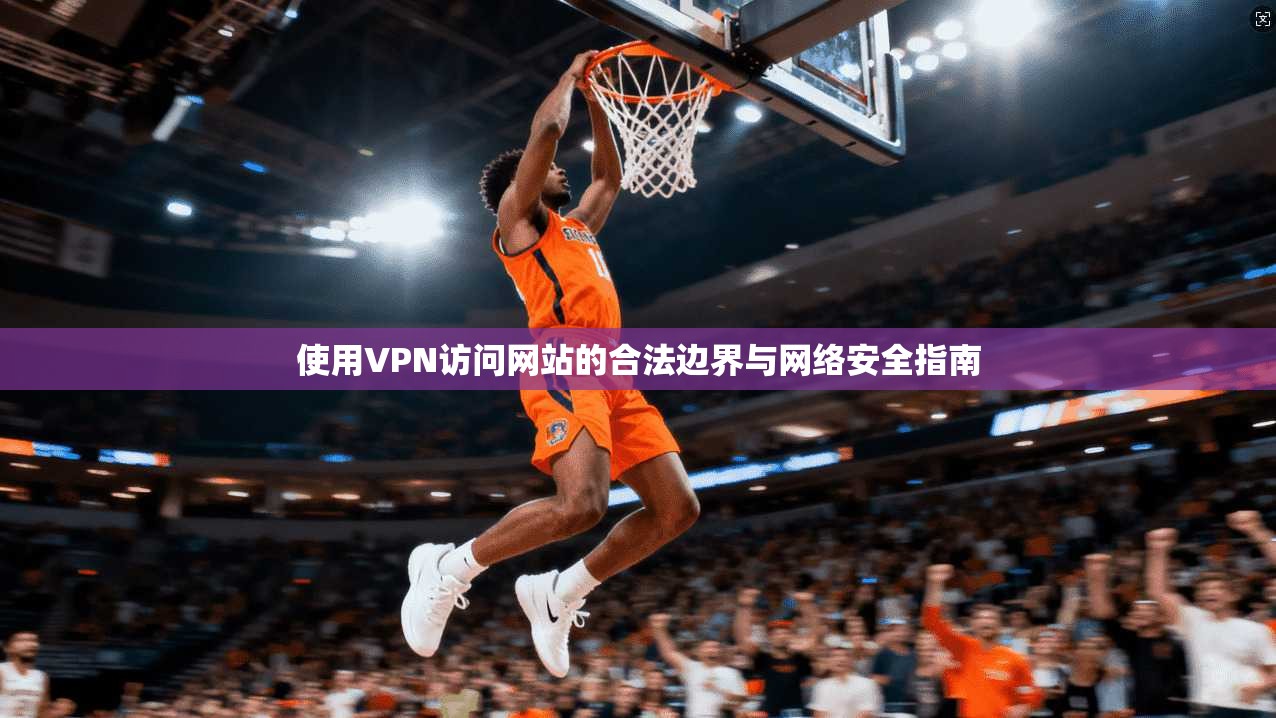 使用VPN访问网站的合法边界与网络安全指南