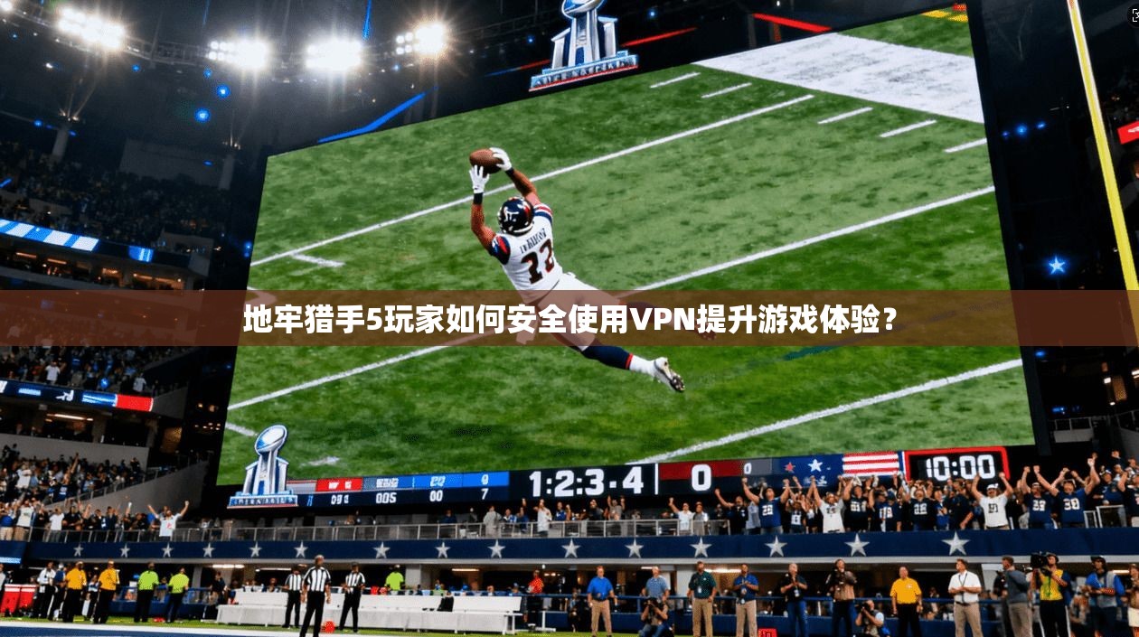 地牢猎手5玩家如何安全使用VPN提升游戏体验？
