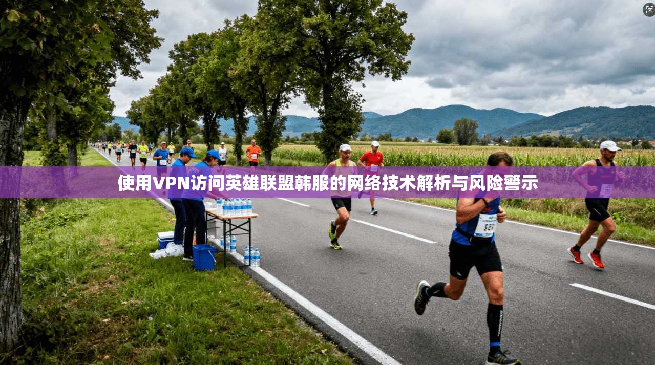 使用VPN访问英雄联盟韩服的网络技术解析与风险警示