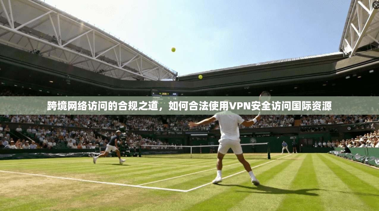 跨境网络访问的合规之道，如何合法使用VPN安全访问国际资源