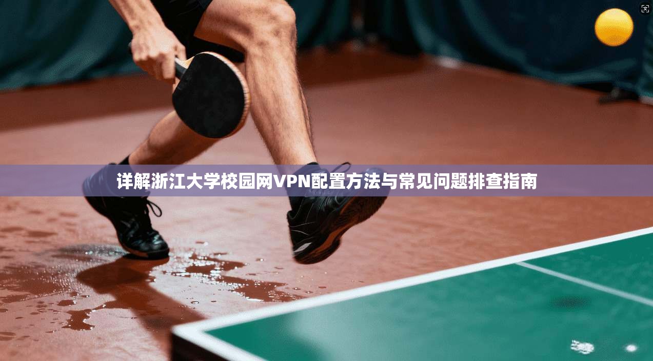 详解浙江大学校园网VPN配置方法与常见问题排查指南