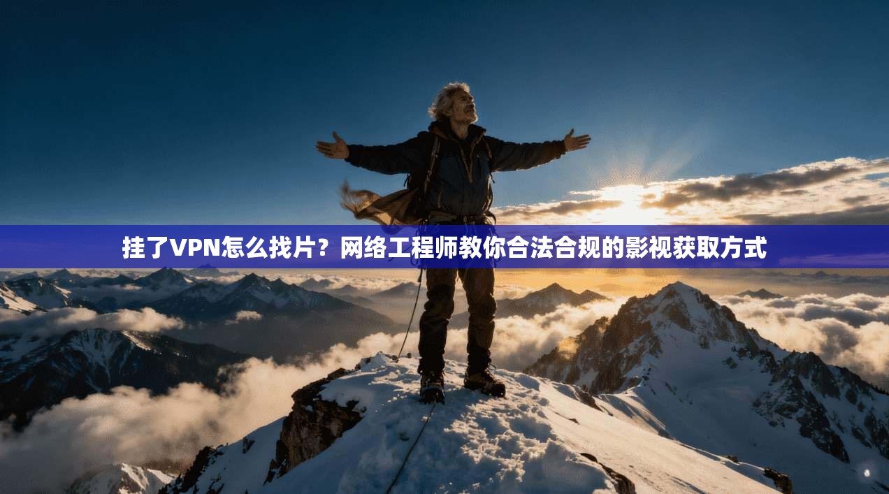 挂了VPN怎么找片？网络工程师教你合法合规的影视获取方式