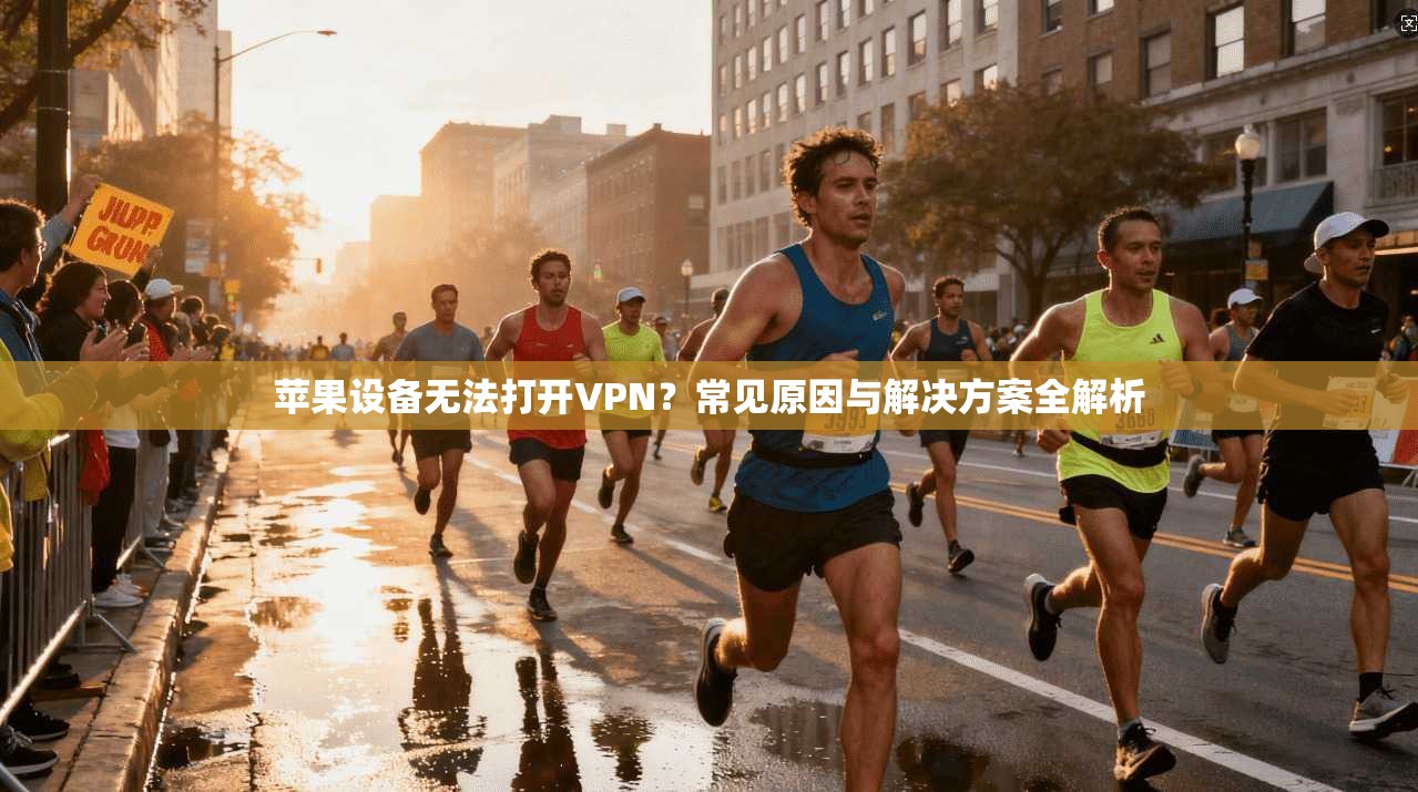苹果设备无法打开VPN？常见原因与解决方案全解析