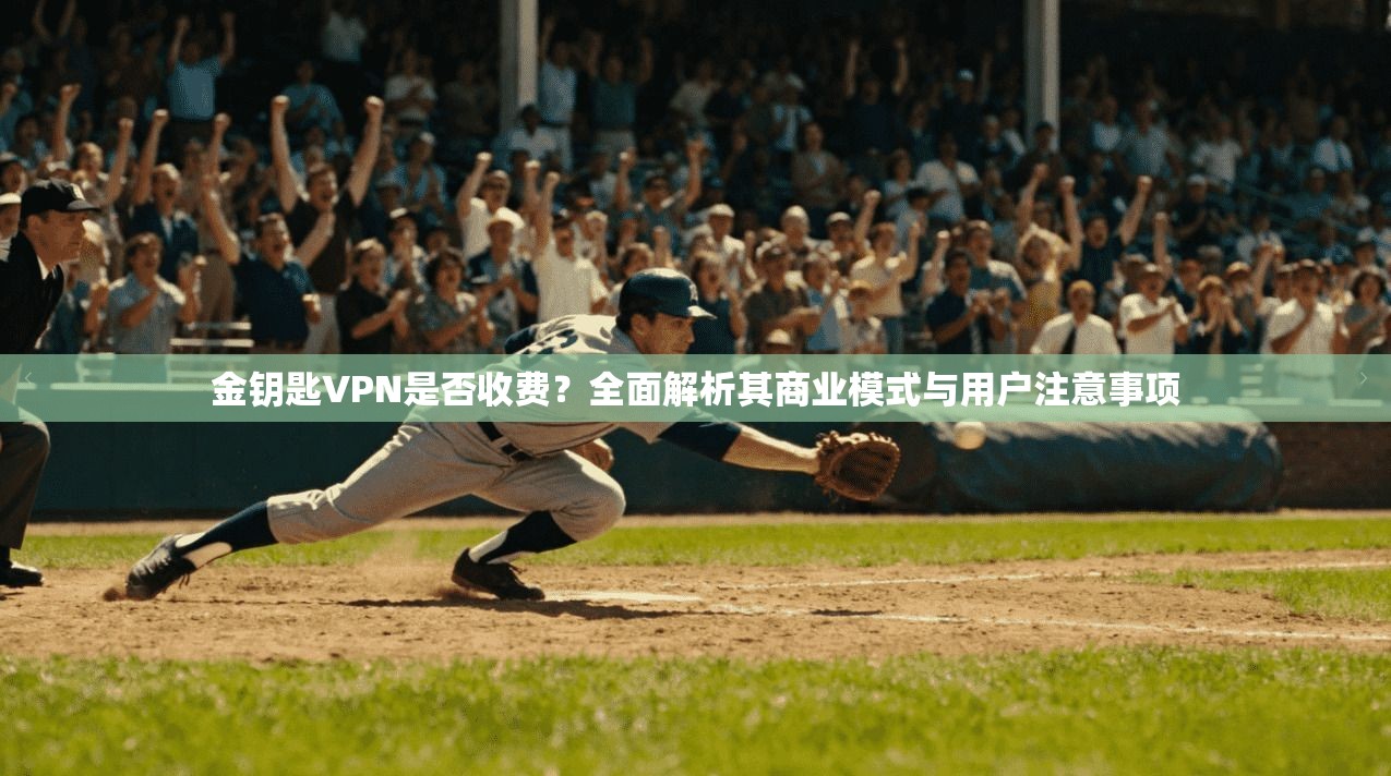 金钥匙VPN是否收费？全面解析其商业模式与用户注意事项