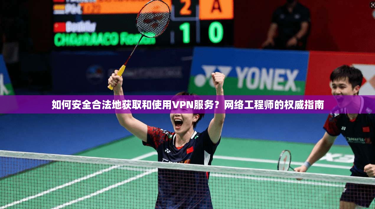 如何安全合法地获取和使用VPN服务？网络工程师的权威指南