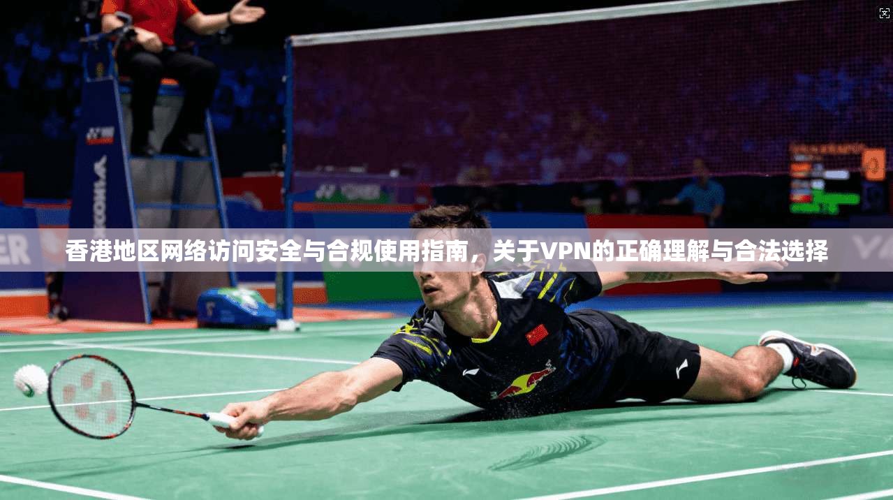 香港地区网络访问安全与合规使用指南，关于VPN的正确理解与合法选择