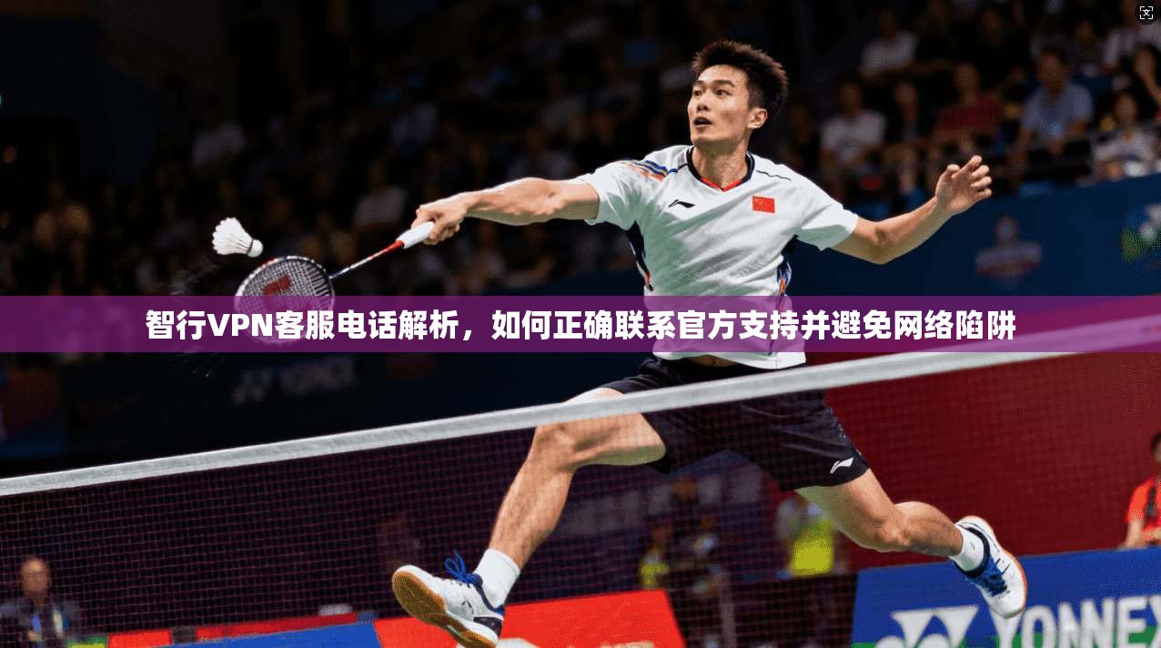 智行VPN客服电话解析，如何正确联系官方支持并避免网络陷阱