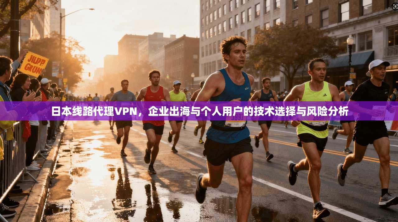 日本线路代理VPN，企业出海与个人用户的技术选择与风险分析