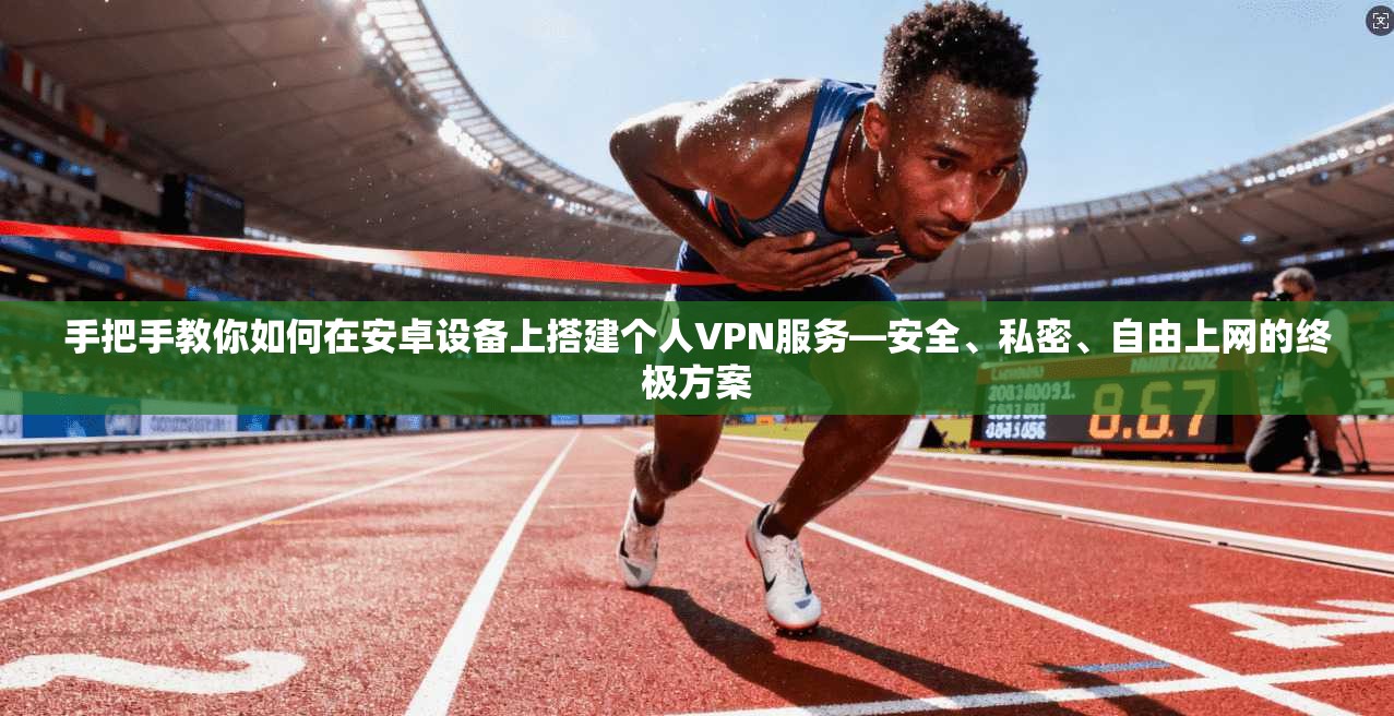 手把手教你如何在安卓设备上搭建个人VPN服务—安全、私密、自由上网的终极方案