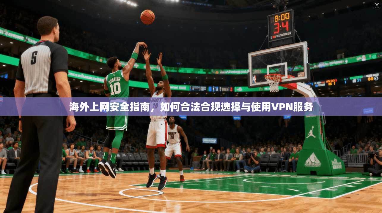 海外上网安全指南，如何合法合规选择与使用VPN服务