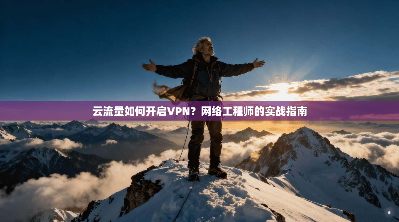 云流量如何开启VPN？网络工程师的实战指南
