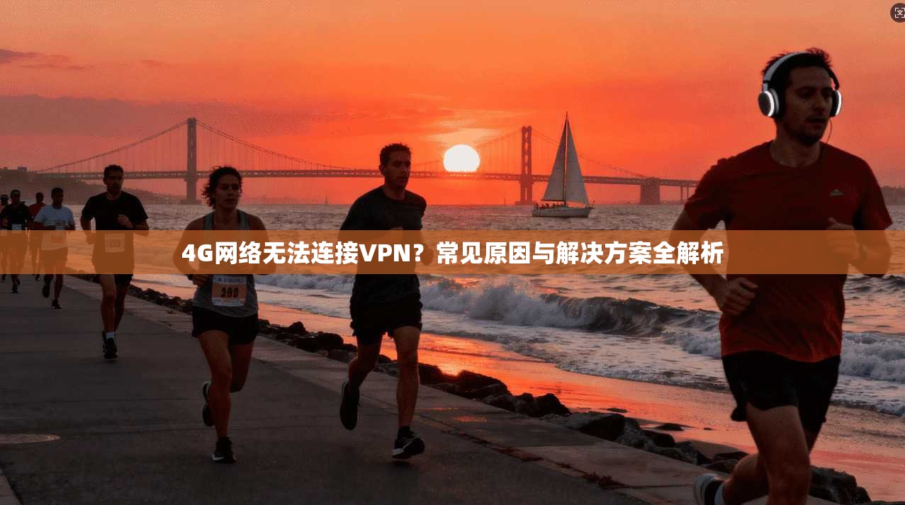 4G网络无法连接VPN？常见原因与解决方案全解析