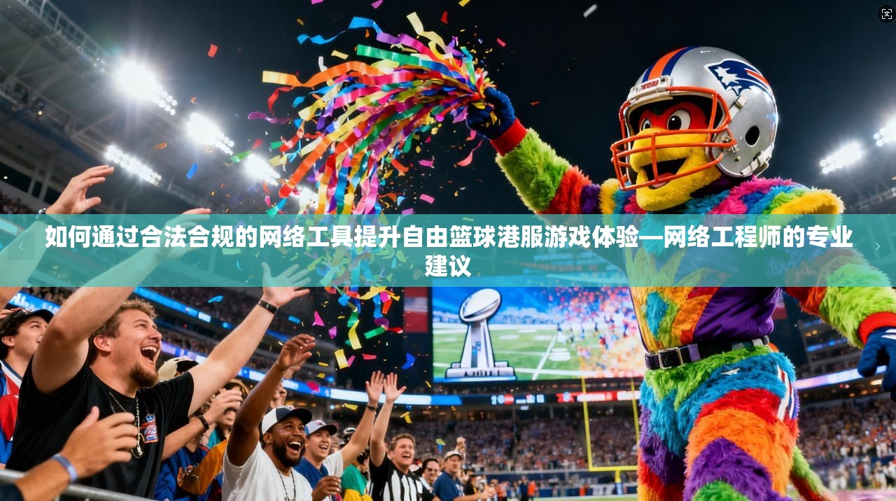 如何通过合法合规的网络工具提升自由篮球港服游戏体验—网络工程师的专业建议
