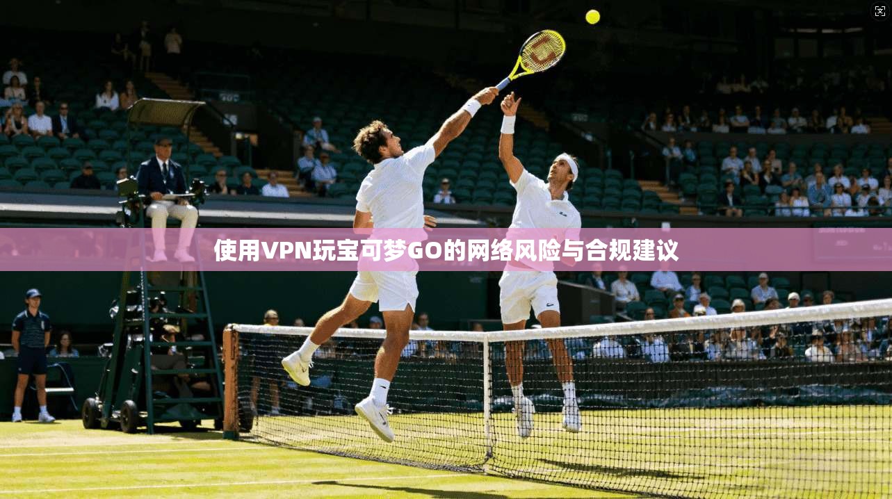 使用VPN玩宝可梦GO的网络风险与合规建议