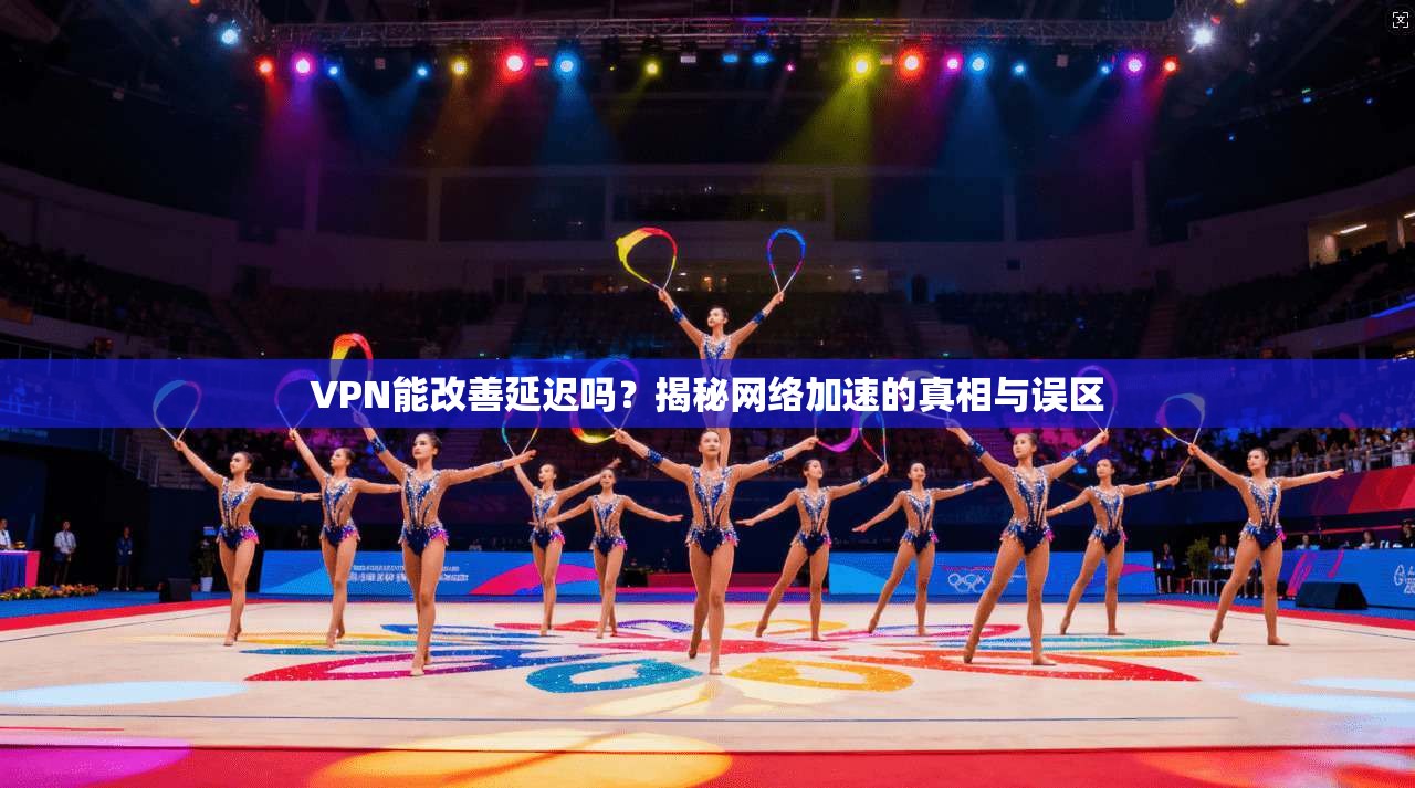 VPN能改善延迟吗？揭秘网络加速的真相与误区
