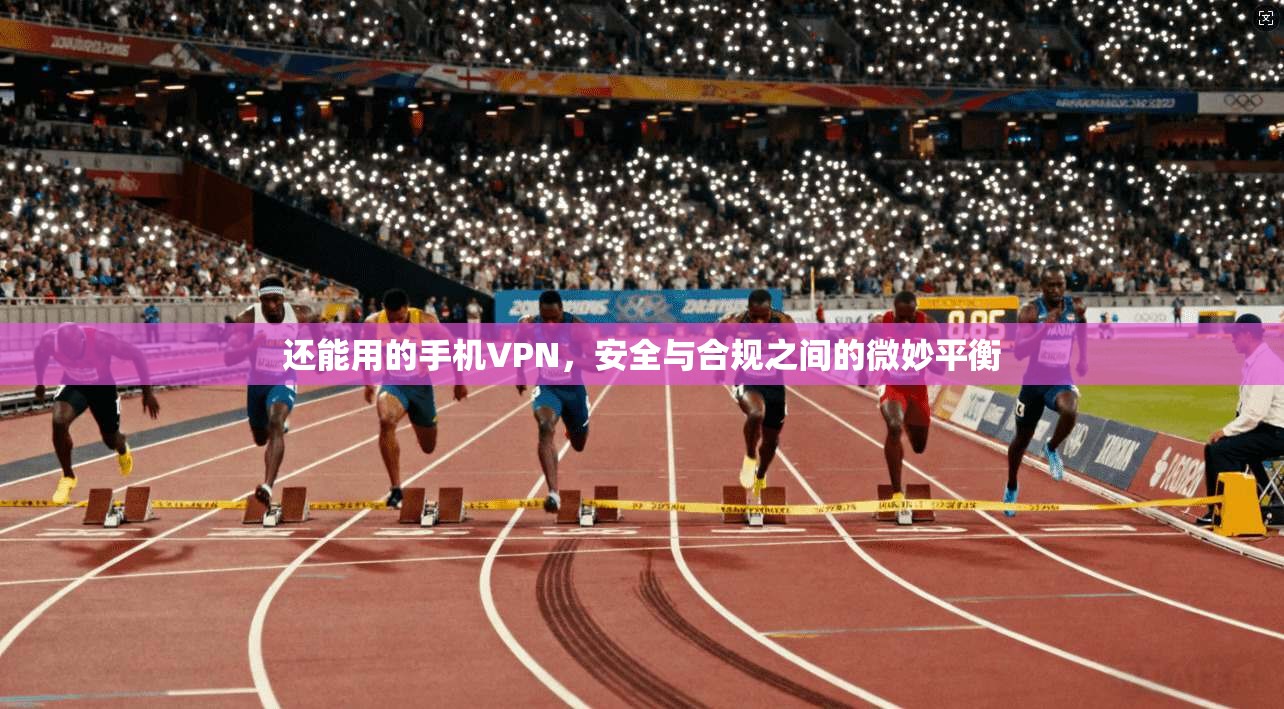 还能用的手机VPN，安全与合规之间的微妙平衡