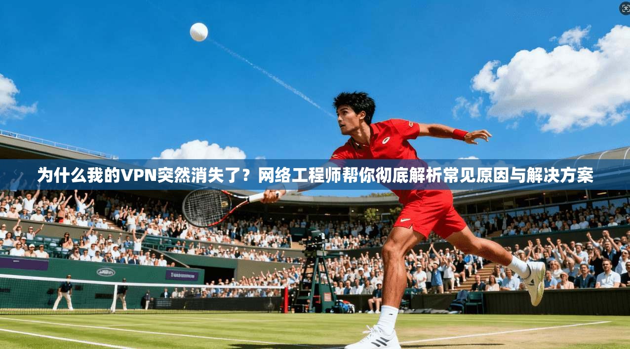 为什么我的VPN突然消失了？网络工程师帮你彻底解析常见原因与解决方案