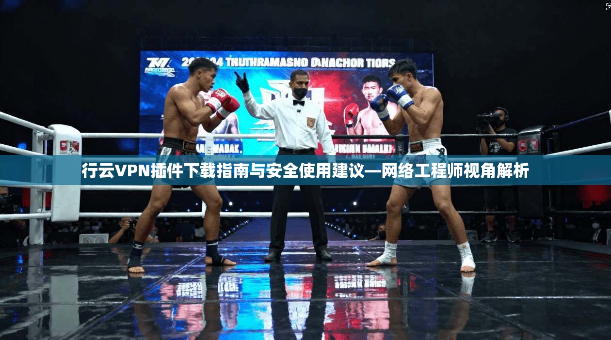 行云VPN插件下载指南与安全使用建议—网络工程师视角解析