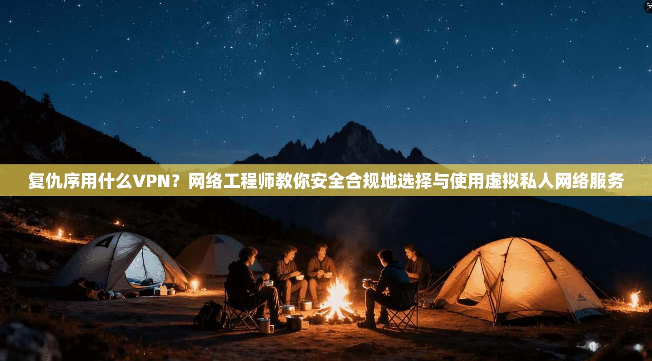 复仇序用什么VPN？网络工程师教你安全合规地选择与使用虚拟私人网络服务