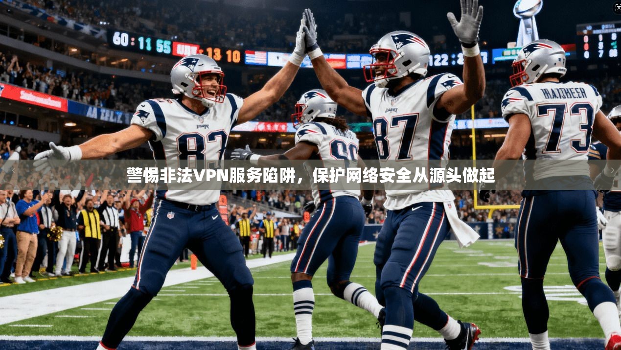 警惕非法VPN服务陷阱，保护网络安全从源头做起