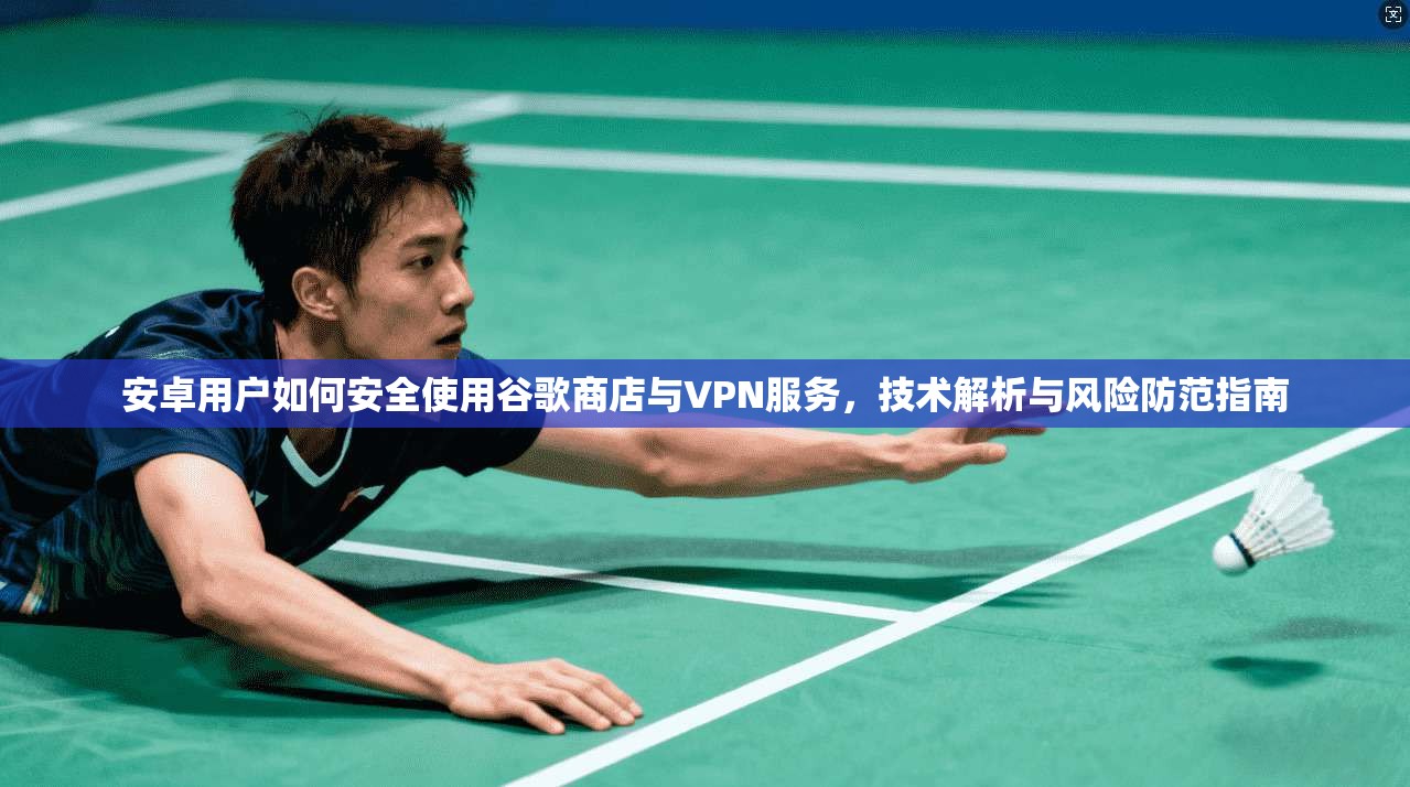 安卓用户如何安全使用谷歌商店与VPN服务，技术解析与风险防范指南