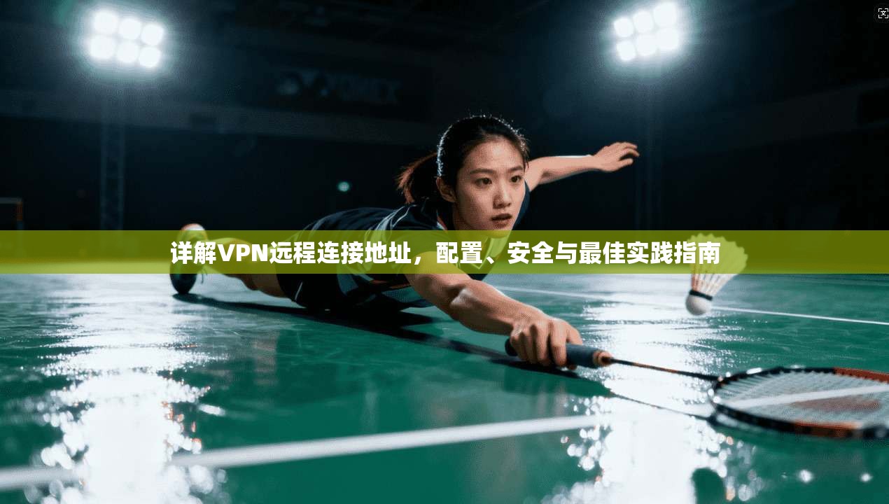详解VPN远程连接地址，配置、安全与最佳实践指南