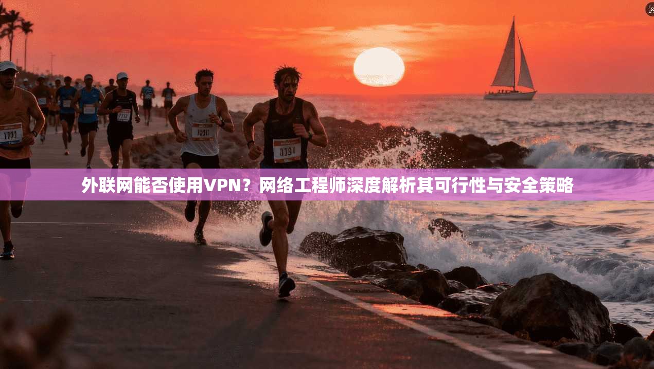 外联网能否使用VPN？网络工程师深度解析其可行性与安全策略
